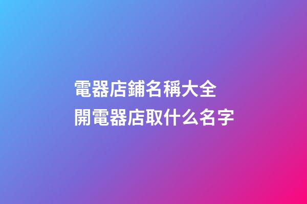 電器店鋪名稱大全 開電器店取什么名字-第1張-店鋪起名-玄機派